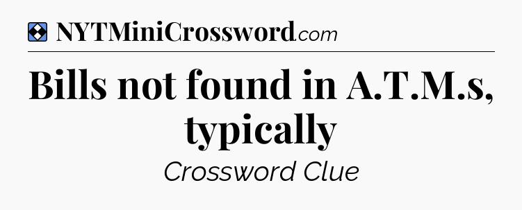Solution: Bills not found in A.T.M.s, typically - NYT Mini Crossword
