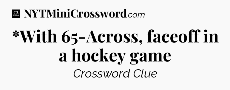 *With 65-Across, faceoff in a hockey game - LA Times Crossword