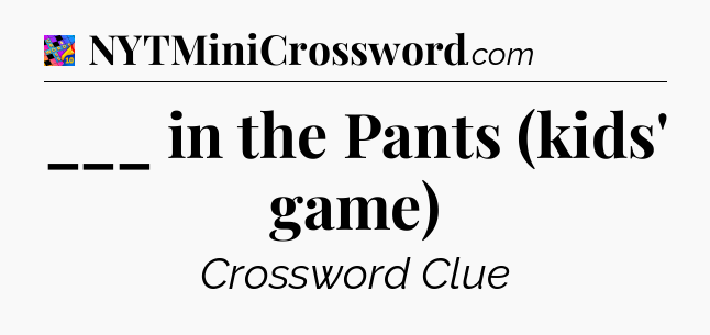 ___ in the Pants (kids' game) Crossword Clue
