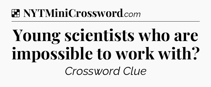 Solution: Young scientists who are impossible to work with - NYT Crossword