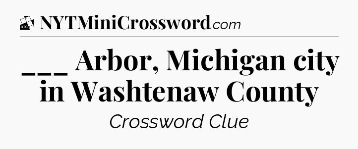 ___ Arbor, Michigan city in Washtenaw County - Daily Themed Classic Crossword