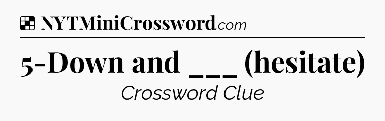 Solution: 5-Down and ___ (hesitate) - NYT Crossword