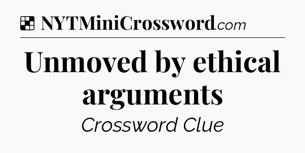 Solution: Unmoved by ethical arguments - NYT Crossword