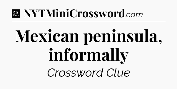Mexican peninsula, informally - LA Times Crossword