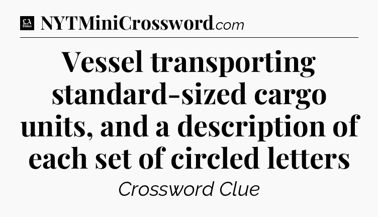 Vessel transporting standard-sized cargo units, and a description of each set of circled letters - LA Times Crossword