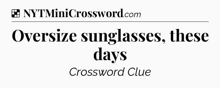 Solution: Oversize sunglasses, these days - NYT Crossword