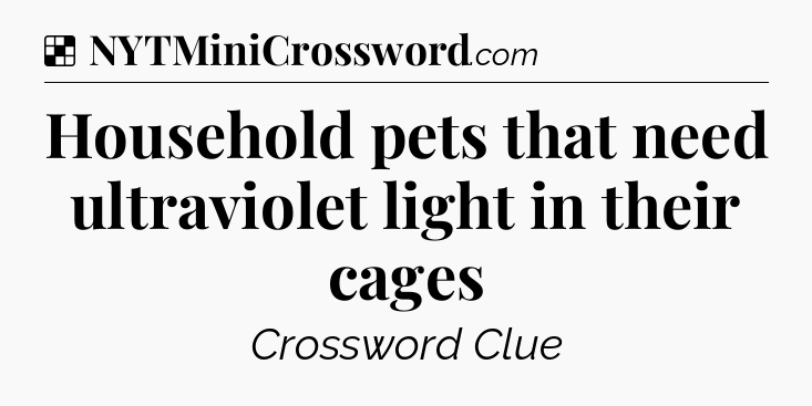 Solution: Household pets that need ultraviolet light in their cages - NYT Crossword