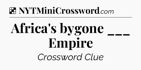 Solution: Africa's bygone ___ Empire - NYT Crossword
