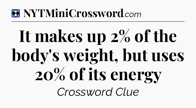 Solution: It makes up 2% of the body's weight, but uses 20% of its energy - NYT Mini Crossword