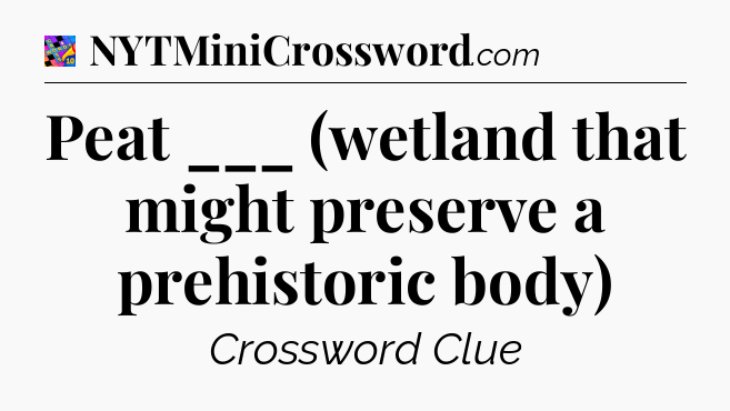 Peat ___ (wetland that might preserve a prehistoric body) Crossword Clue