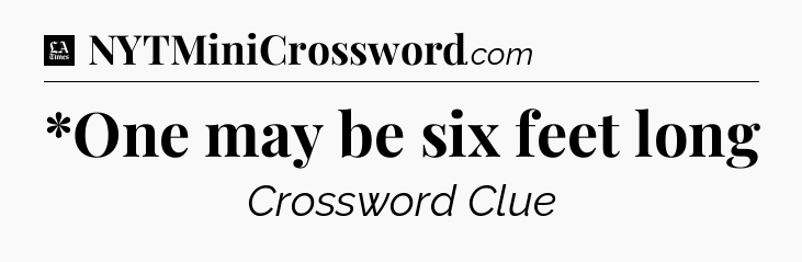 *One may be six feet long - LA Times Crossword