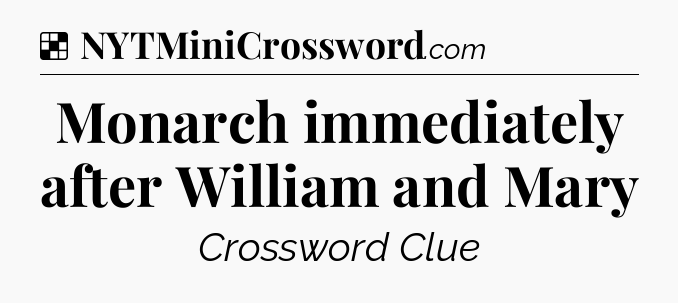 Solution: Monarch immediately after William and Mary - NYT Crossword