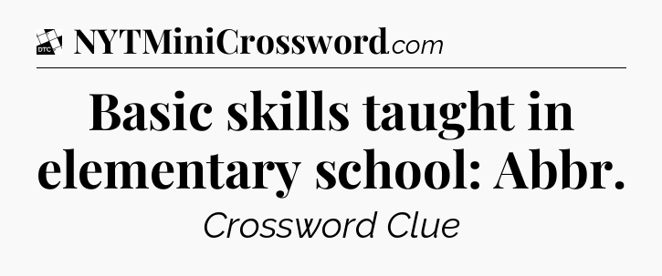 Basic skills taught in elementary school: Abbr - Daily Themed Mini Crossword