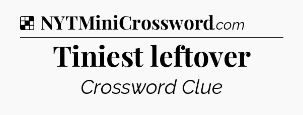 Solution: Tiniest leftover - NYT Crossword