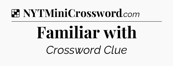 Solution: Familiar with - NYT Crossword
