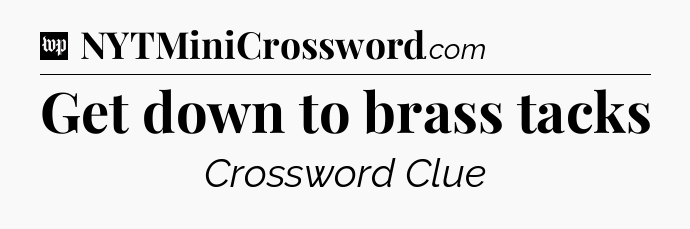 Get down to brass tacks Crossword Clue