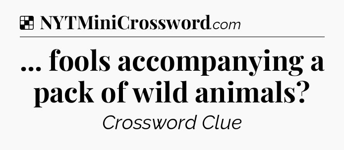 Solution: ... fools accompanying a pack of wild animals - NYT Crossword