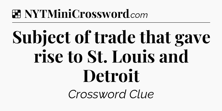 Solution: Subject of trade that gave rise to St. Louis and Detroit - NYT Crossword