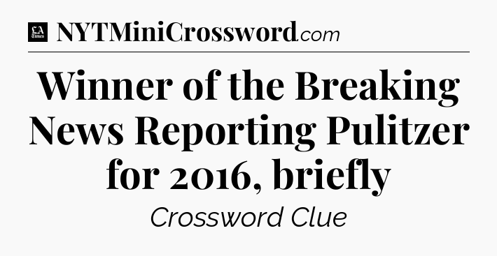 Winner of the Breaking News Reporting Pulitzer for 2016, briefly - LA Times Crossword