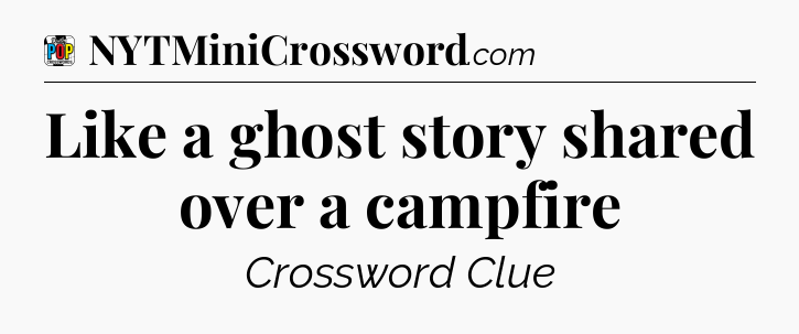 Like a ghost story shared over a campfire Crossword Clue