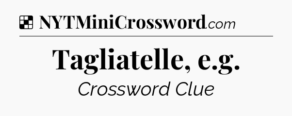 Solution: Tagliatelle, e.g - NYT Crossword