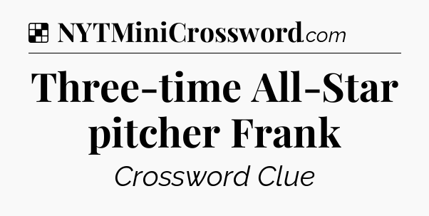 Solution: Three-time All-Star pitcher Frank - NYT Crossword