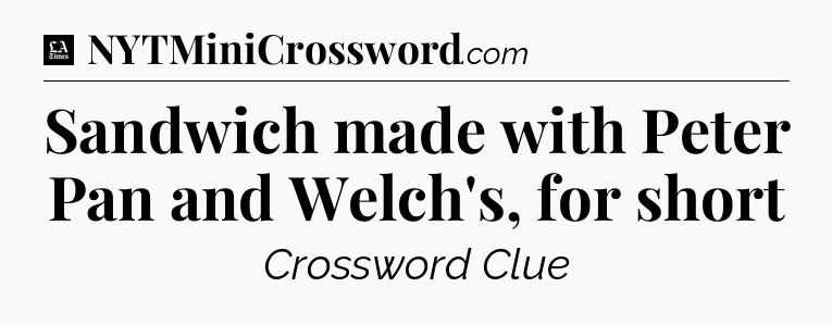 Sandwich made with Peter Pan and Welch's, for short - LA Times Crossword