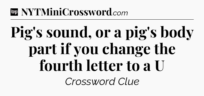 Pig's sound, or a pig's body part if you change the fourth letter to a U Crossword Clue