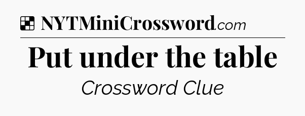 Solution: Put under the table - NYT Crossword