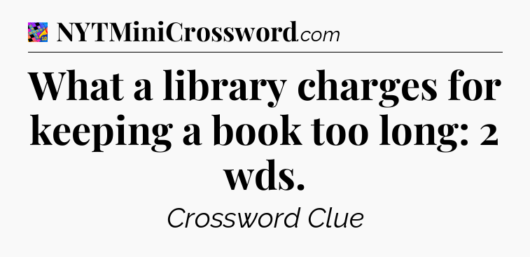 What a library charges for keeping a book too long: 2 wds Crossword Clue