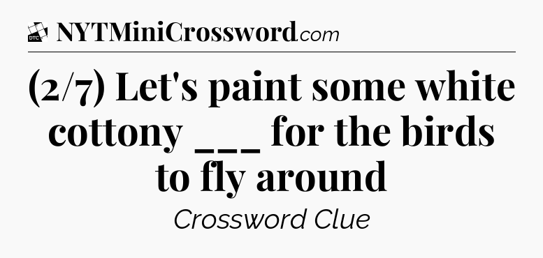 (2/7) Let's paint some white cottony ___ for the birds to fly around - Daily Themed Classic Crossword