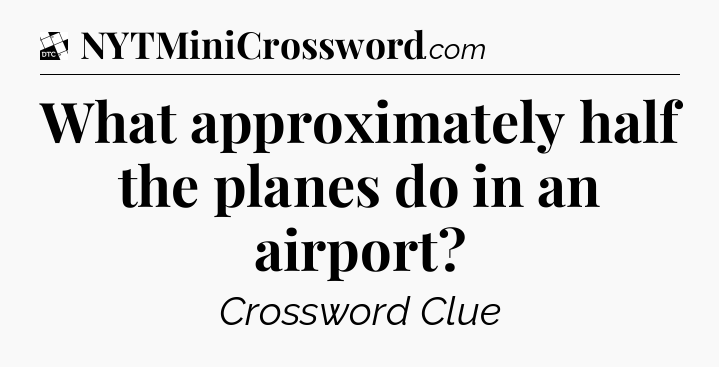 What approximately half the planes do in an airport - Daily Themed Classic Crossword