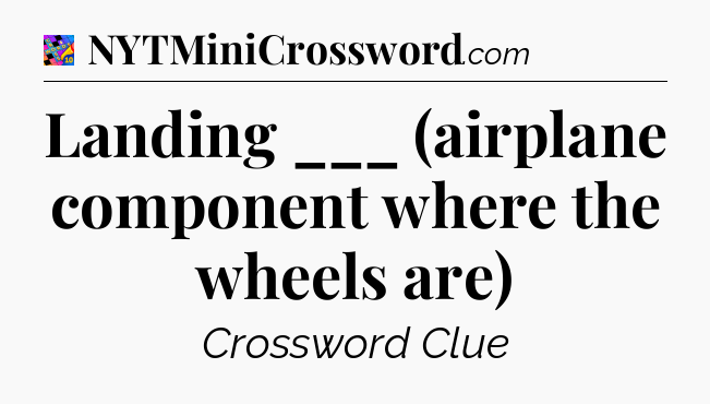 Landing ___ (airplane component where the wheels are) Crossword Clue