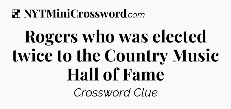 Solution: Rogers who was elected twice to the Country Music Hall of Fame - NYT Crossword
