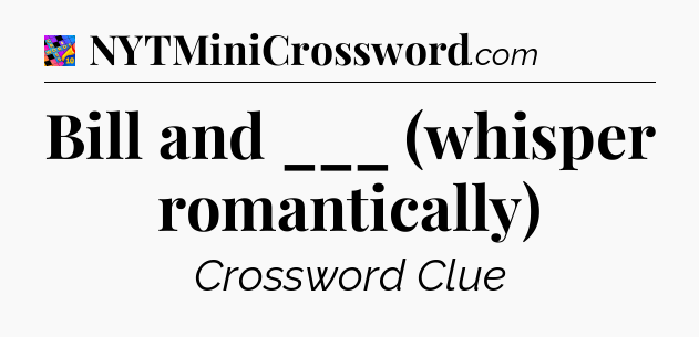 Bill and ___ (whisper romantically) Crossword Clue