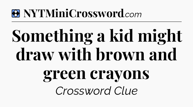 Solution: Something a kid might draw with brown and green crayons - NYT Mini Crossword