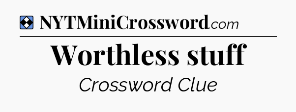 Solution: Worthless stuff - NYT Mini Crossword