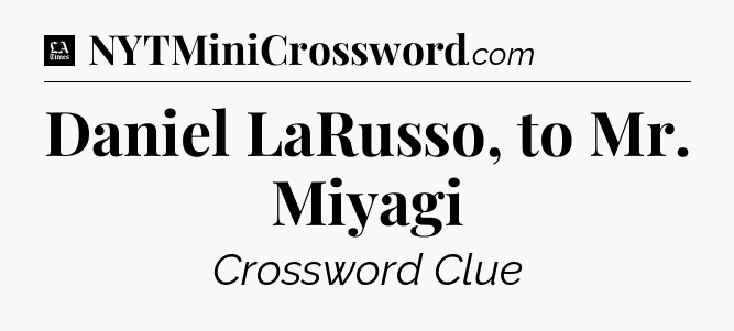 Daniel LaRusso, to Mr. Miyagi - LA Times Crossword