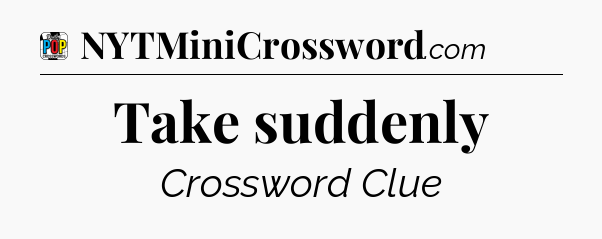 Take suddenly Crossword Clue
