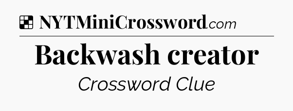 Solution: Backwash creator - NYT Crossword