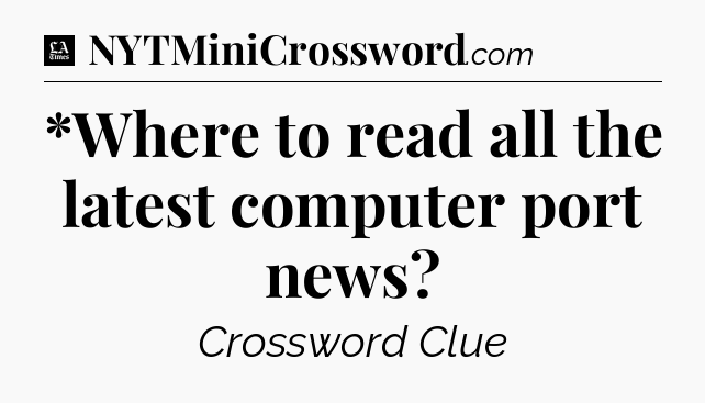 *Where to read all the latest computer port news - LA Times Crossword