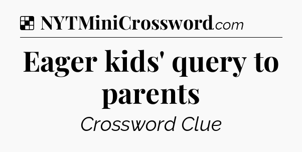 Solution: Eager kids' query to parents - NYT Crossword