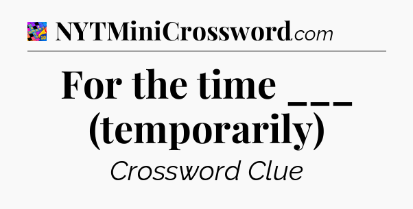 For the time ___ (temporarily) Crossword Clue