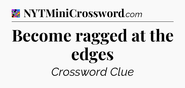 Become ragged at the edges Crossword Clue