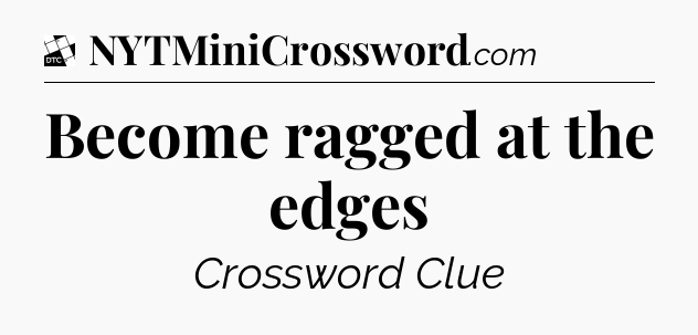 Become ragged at the edges - Daily Themed Classic Crossword
