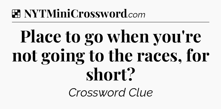 Solution: Place to go when you're not going to the races, for short - NYT Crossword