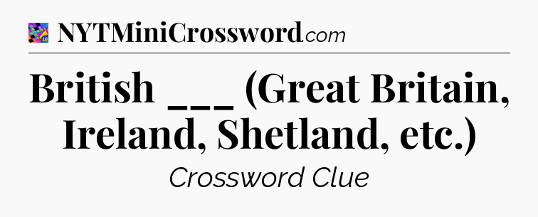 British ___ (Great Britain, Ireland, Shetland, etc.) Crossword Clue