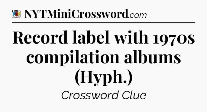 Record label with 1970s compilation albums (Hyph.) Crossword Clue