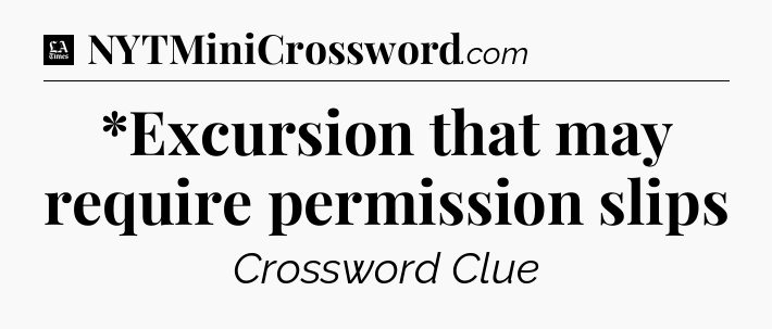 *Excursion that may require permission slips - LA Times Crossword