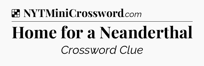 Home for a Neanderthal NYT Crossword